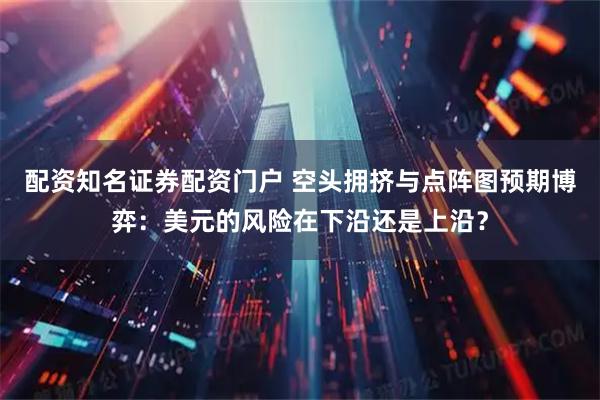 配资知名证券配资门户 空头拥挤与点阵图预期博弈：美元的风险在下沿还是上沿？