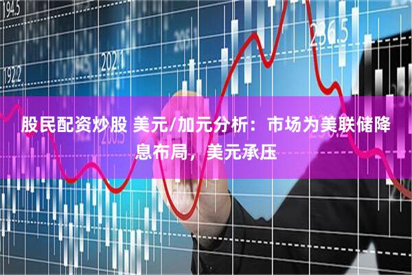 股民配资炒股 美元/加元分析：市场为美联储降息布局，美元承压