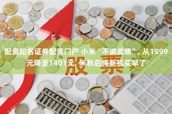 配资知名证券配资门户 小米“不讲武德”, 从1999元降至1401元, 米粉后悔新机买早了
