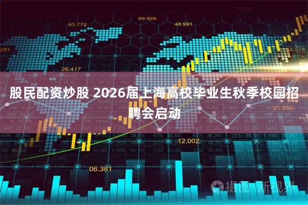 股民配资炒股 2026届上海高校毕业生秋季校园招聘会启动