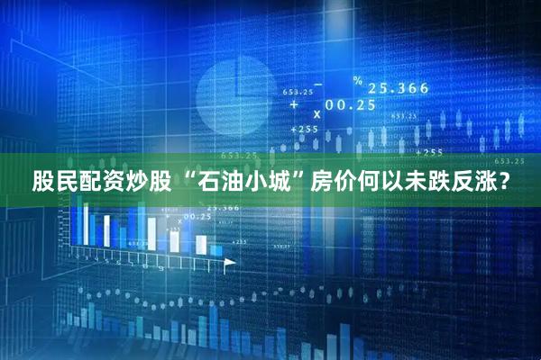 股民配资炒股 “石油小城”房价何以未跌反涨？