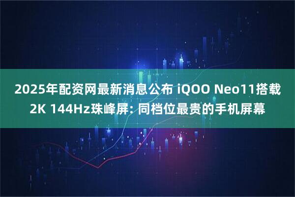 2025年配资网最新消息公布 iQOO Neo11搭载2K 144Hz珠峰屏: 同档位最贵的手机屏幕