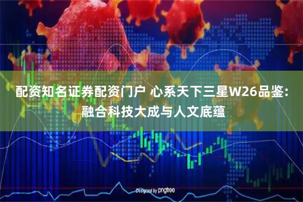 配资知名证券配资门户 心系天下三星W26品鉴: 融合科技大成与人文底蕴