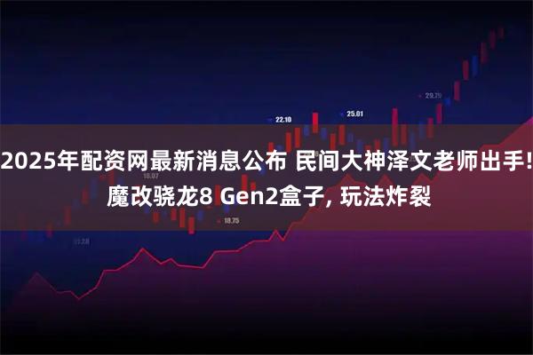 2025年配资网最新消息公布 民间大神泽文老师出手! 魔改骁龙8 Gen2盒子, 玩法炸裂