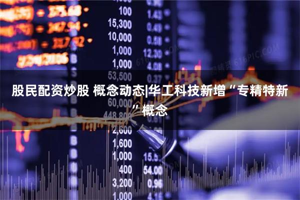 股民配资炒股 概念动态|华工科技新增“专精特新”概念