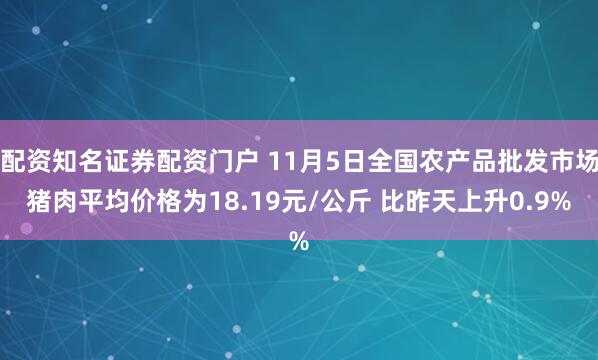 配资知名证券配资门户 11月5日全国农产品批发市场猪肉平均价格为18.19元/公斤 比昨天上升0.9%
