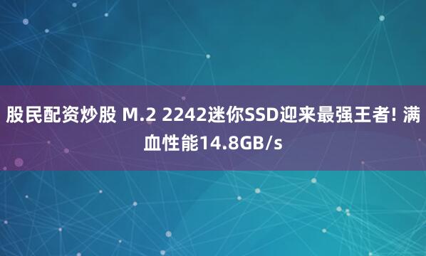 股民配资炒股 M.2 2242迷你SSD迎来最强王者! 满血性能14.8GB/s