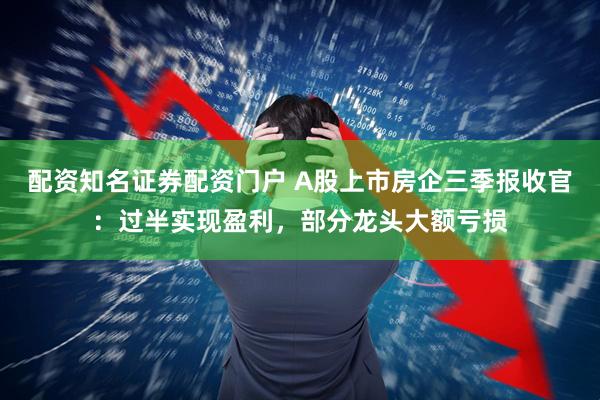 配资知名证券配资门户 A股上市房企三季报收官：过半实现盈利，部分龙头大额亏损