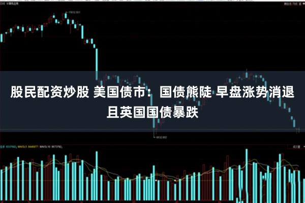 股民配资炒股 美国债市：国债熊陡 早盘涨势消退且英国国债暴跌