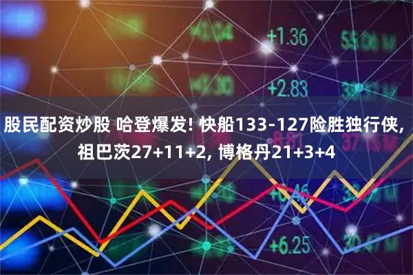 股民配资炒股 哈登爆发! 快船133-127险胜独行侠, 祖巴茨27+11+2, 博格丹21+3+4