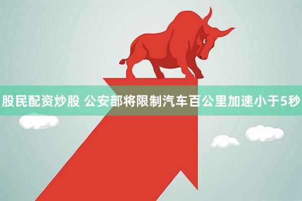 股民配资炒股 公安部将限制汽车百公里加速小于5秒