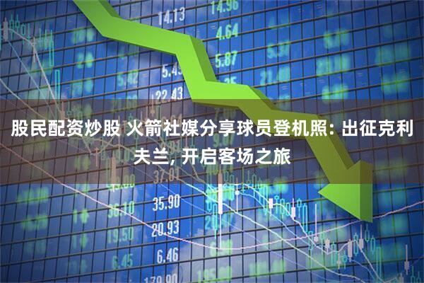 股民配资炒股 火箭社媒分享球员登机照: 出征克利夫兰, 开启客场之旅