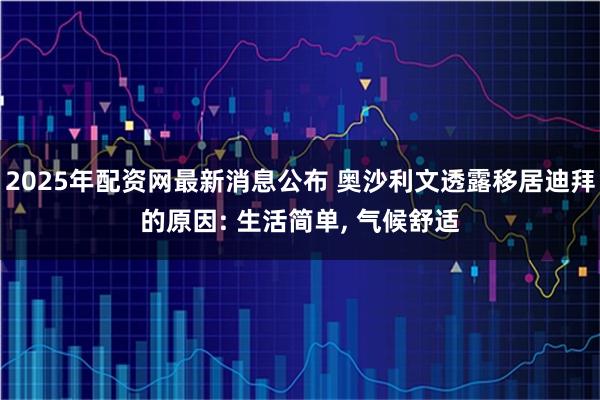 2025年配资网最新消息公布 奥沙利文透露移居迪拜的原因: 生活简单, 气候舒适