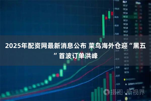 2025年配资网最新消息公布 菜鸟海外仓迎“黑五”首波订单洪峰