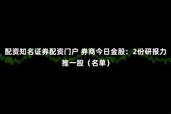 配资知名证券配资门户 券商今日金股：2份研报力推一股（名单）