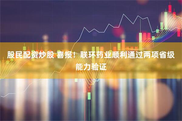 股民配资炒股 喜报！联环药业顺利通过两项省级能力验证