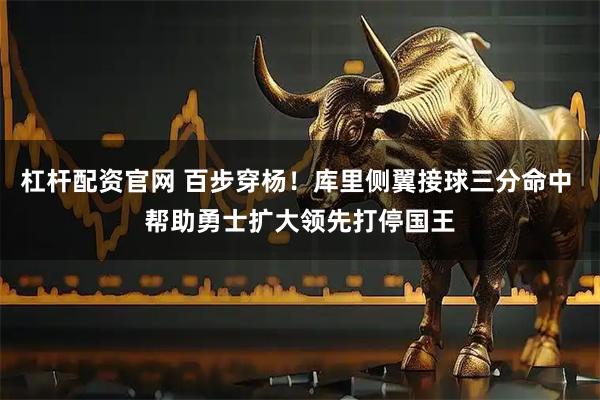 杠杆配资官网 百步穿杨！库里侧翼接球三分命中 帮助勇士扩大领先打停国王