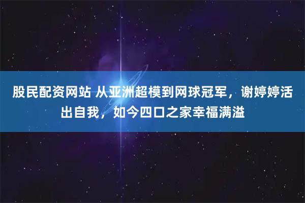 股民配资网站 从亚洲超模到网球冠军，谢婷婷活出自我，如今四口之家幸福满溢