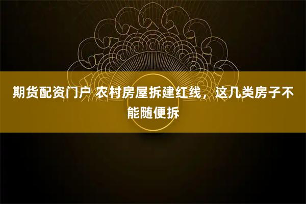 期货配资门户 农村房屋拆建红线，这几类房子不能随便拆