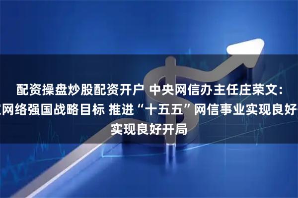 配资操盘炒股配资开户 中央网信办主任庄荣文：锚定网络强国战略目标 推进“十五五”网信事业实现良好开局
