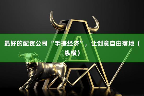 最好的配资公司 “手搓经济”,让创意自由落地(纵横)