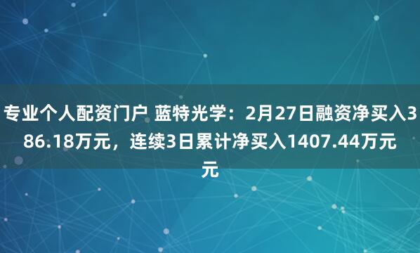 专业个人配资门户 蓝特光学：2月27日融资净买入386.18万元，连续3日累计净买入1407.44万元
