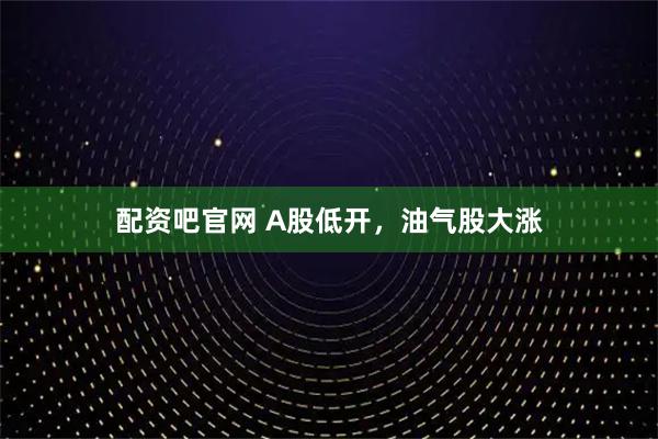 配资吧官网 A股低开，油气股大涨