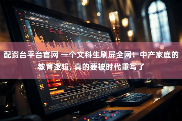 配资台平台官网 一个文科生刷屏全网！中产家庭的教育逻辑, 真的要被时代重写了