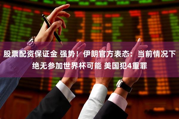 股票配资保证金 强势！伊朗官方表态：当前情况下绝无参加世界杯可能 美国犯4重罪