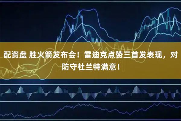 配资盘 胜火箭发布会！雷迪克点赞三首发表现，对防守杜兰特满意！