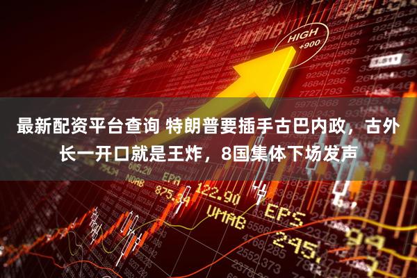 最新配资平台查询 特朗普要插手古巴内政，古外长一开口就是王炸，8国集体下场发声