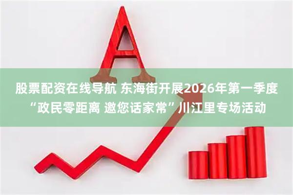 股票配资在线导航 东海街开展2026年第一季度“政民零距离 邀您话家常”川江里专场活动