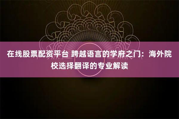 在线股票配资平台 跨越语言的学府之门：海外院校选择翻译的专业解读