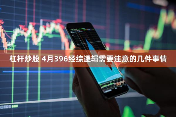 杠杆炒股 4月396经综逻辑需要注意的几件事情