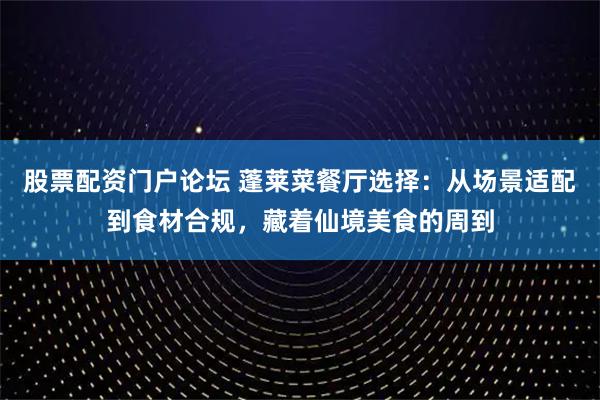 股票配资门户论坛 蓬莱菜餐厅选择：从场景适配到食材合规，藏着仙境美食的周到