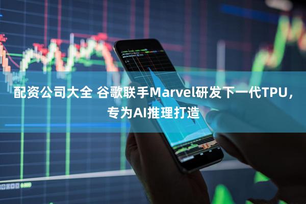 配资公司大全 谷歌联手Marvel研发下一代TPU，专为AI推理打造