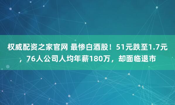 权威配资之家官网 最惨白酒股！51元跌至1.7元，76人公司人均年薪180万，却面临退市
