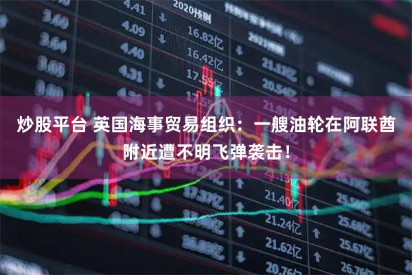 炒股平台 英国海事贸易组织：一艘油轮在阿联酋附近遭不明飞弹袭击！