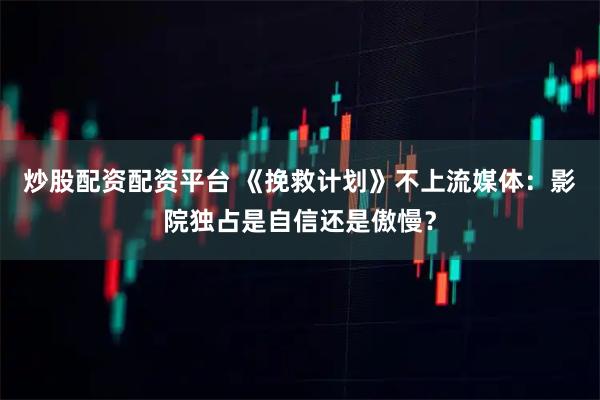 炒股配资配资平台 《挽救计划》不上流媒体：影院独占是自信还是傲慢？