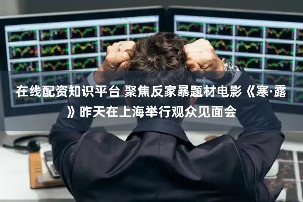在线配资知识平台 聚焦反家暴题材电影《寒·露》昨天在上海举行观众见面会