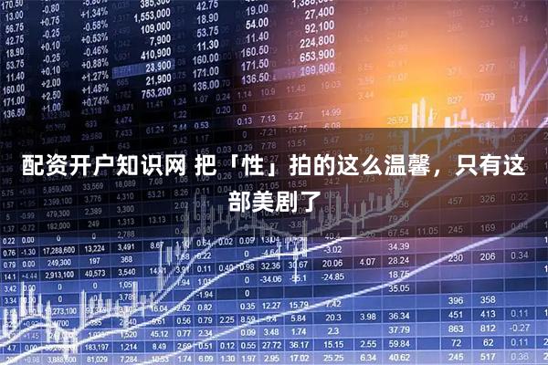 配资开户知识网 把「性」拍的这么温馨，只有这部美剧了