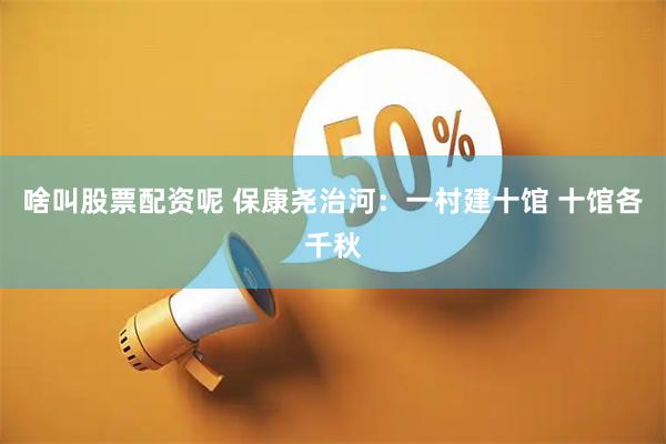 啥叫股票配资呢 保康尧治河：一村建十馆 十馆各千秋