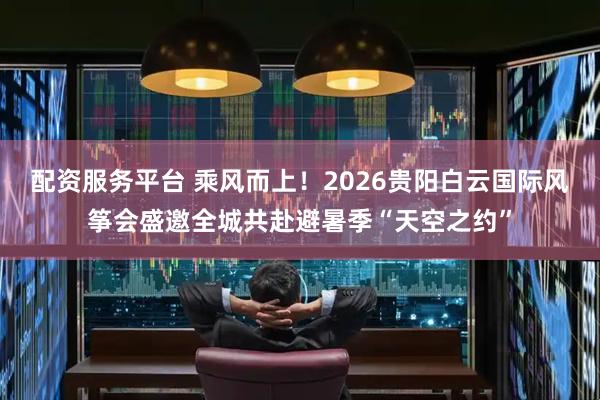 配资服务平台 乘风而上！2026贵阳白云国际风筝会盛邀全城共赴避暑季“天空之约”