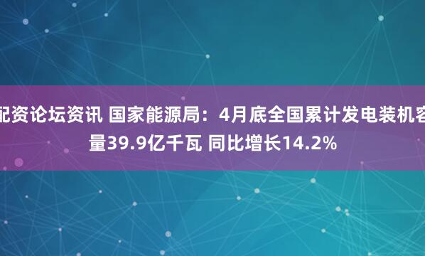 配资论坛资讯 国家能源局：4月底全国累计发电装机容量39.9亿千瓦 同比增长14.2%