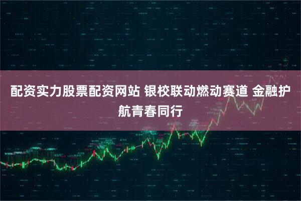 配资实力股票配资网站 银校联动燃动赛道 金融护航青春同行