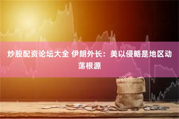 炒股配资论坛大全 伊朗外长：美以侵略是地区动荡根源